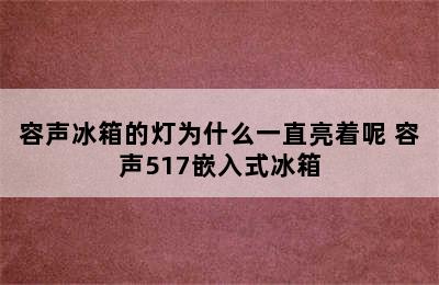 容声冰箱的灯为什么一直亮着呢 容声517嵌入式冰箱